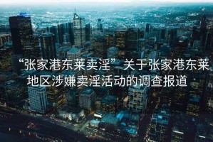 “張家港東萊賣淫”關(guān)于張家港東萊地區(qū)涉嫌賣淫活動的調(diào)查報道