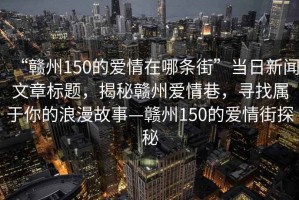 “贛州150的愛情在哪條街”當(dāng)日新聞文章標(biāo)題，揭秘贛州愛情巷，尋找屬于你的浪漫故事—贛州150的愛情街探秘
