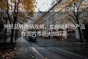 外貿(mào)品轉(zhuǎn)內(nèi)銷攻略，如何讓科技產(chǎn)品在國內(nèi)市場大放異彩