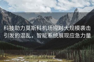 科技助力莫斯科機場應(yīng)對大規(guī)模襲擊引發(fā)的混亂，智能系統(tǒng)展現(xiàn)應(yīng)急力量