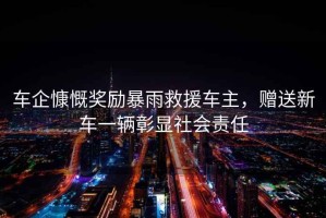 車企慷慨獎勵暴雨救援車主，贈送新車一輛彰顯社會責任