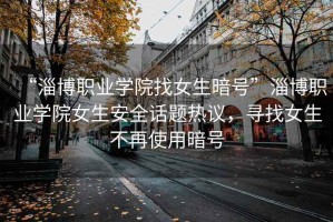 “淄博職業(yè)學(xué)院找女生暗號(hào)”淄博職業(yè)學(xué)院女生安全話題熱議，尋找女生不再使用暗號(hào)