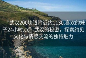 “武漢200塊錢附近約1130.喜歡的妹子24小時(shí).cc”武漢的秘密，探索約見文化與情感交流的獨(dú)特魅力