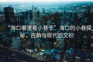 “海口哪里有小巷子”?？诘男∠锾矫兀彭嵟c現(xiàn)代的交織