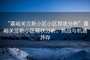 “嘉峪關(guān)蘭新小區(qū)小區(qū)現(xiàn)狀分析”嘉峪關(guān)蘭新小區(qū)現(xiàn)狀分析，挑戰(zhàn)與機(jī)遇并存