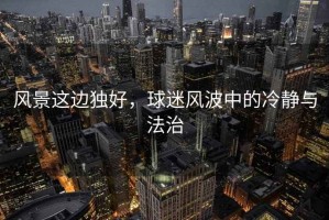 風(fēng)景這邊獨(dú)好，球迷風(fēng)波中的冷靜與法治