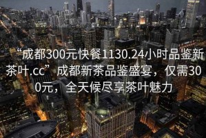 “成都300元快餐1130.24小時品鑒新茶葉.cc”成都新茶品鑒盛宴，僅需300元，全天候盡享茶葉魅力