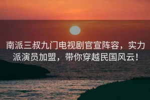 南派三叔九門電視劇官宣陣容，實(shí)力派演員加盟，帶你穿越民國(guó)風(fēng)云！