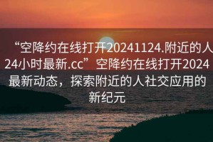 “空降約在線打開20241124.附近的人24小時(shí)最新.cc”空降約在線打開2024最新動態(tài)，探索附近的人社交應(yīng)用的新紀(jì)元