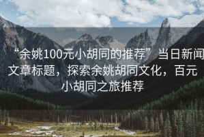 “余姚100元小胡同的推薦”當(dāng)日新聞文章標(biāo)題，探索余姚胡同文化，百元小胡同之旅推薦