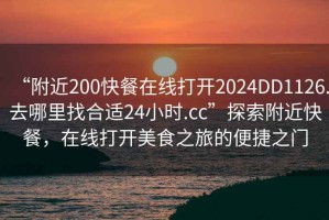 “附近200快餐在線打開2024DD1126.去哪里找合適24小時.cc”探索附近快餐，在線打開美食之旅的便捷之門