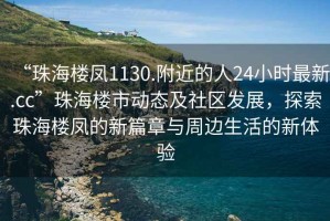 “珠海樓鳳1130.附近的人24小時(shí)最新.cc”珠海樓市動(dòng)態(tài)及社區(qū)發(fā)展，探索珠海樓鳳的新篇章與周邊生活的新體驗(yàn)