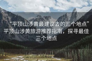 “平頂山涉黃最建議去的三個地點(diǎn)”平頂山涉黃旅游推薦指南，探尋最佳三個地點(diǎn)