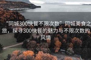 “同城300快餐不限次數(shù)”同城美食之旅，探尋300快餐的魅力與不限次數(shù)的風(fēng)情