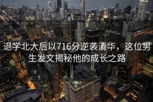 退學(xué)北大后以716分逆襲清華，這位男生發(fā)文揭秘他的成長(zhǎng)之路