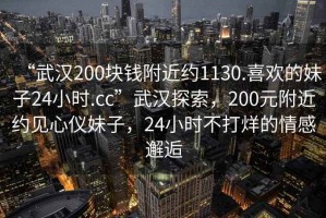 “武漢200塊錢附近約1130.喜歡的妹子24小時.cc”武漢探索，200元附近約見心儀妹子，24小時不打烊的情感邂逅