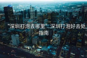 “深圳打泡去哪里”深圳打泡好去處指南