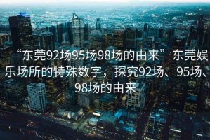 “東莞92場95場98場的由來”東莞娛樂場所的特殊數(shù)字，探究92場、95場、98場的由來