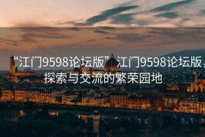 “江門(mén)9598論壇版”江門(mén)9598論壇版，探索與交流的繁榮園地