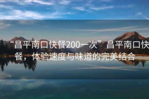 “昌平南口快餐200一次”昌平南口快餐，體驗速度與味道的完美結(jié)合