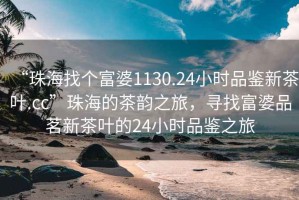 “珠海找個富婆1130.24小時品鑒新茶葉.cc”珠海的茶韻之旅，尋找富婆品茗新茶葉的24小時品鑒之旅