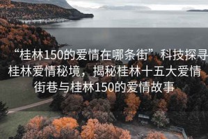 “桂林150的愛情在哪條街”科技探尋桂林愛情秘境，揭秘桂林十五大愛情街巷與桂林150的愛情故事