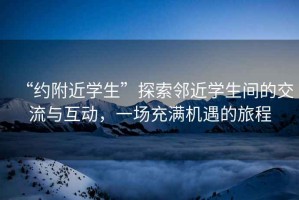 “約附近學(xué)生”探索鄰近學(xué)生間的交流與互動，一場充滿機(jī)遇的旅程