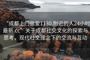 “成都上門做愛1130.附近的人24小時(shí)最新.cc”關(guān)于成都社交文化的探索與思考，現(xiàn)代社交理念下的交流與互動(dòng)