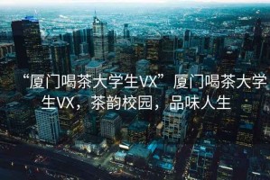 “廈門喝茶大學(xué)生VX”廈門喝茶大學(xué)生VX，茶韻校園，品味人生