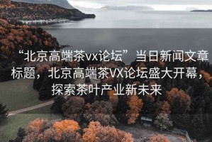 “北京高端茶vx論壇”當日新聞文章標題，北京高端茶VX論壇盛大開幕，探索茶葉產(chǎn)業(yè)新未來