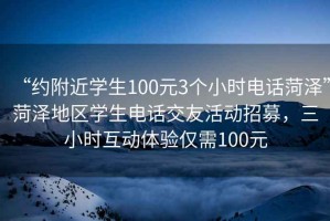 “約附近學(xué)生100元3個小時電話菏澤”菏澤地區(qū)學(xué)生電話交友活動招募，三小時互動體驗僅需100元