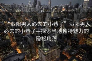 “泗陽男人必去的小巷子”泗陽男人必去的小巷子—探索當(dāng)?shù)鬲毺伧攘Φ碾[秘角落