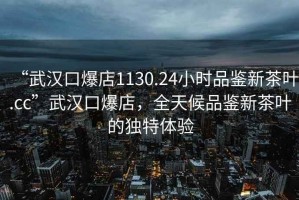 “武漢口爆店1130.24小時(shí)品鑒新茶葉.cc”武漢口爆店，全天候品鑒新茶葉的獨(dú)特體驗(yàn)