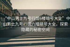 “中山男士九號(hào)行館6樓暗號(hào)大全”中山男士九號(hào)行館六樓暗號(hào)大全，探索隱藏的秘密空間