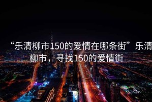 “樂清柳市150的愛情在哪條街”樂清柳市，尋找150的愛情街