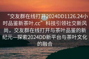 “交友群在線打開2024DD1126.24小時品鑒新茶葉.cc”科技引領(lǐng)社交新風(fēng)尚，交友群在線打開與茶葉品鑒的新紀(jì)元—探索2024DD新平臺與茶葉文化的融合
