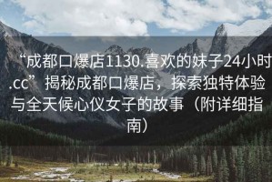 “成都口爆店1130.喜歡的妹子24小時(shí).cc”揭秘成都口爆店，探索獨(dú)特體驗(yàn)與全天候心儀女子的故事（附詳細(xì)指南）