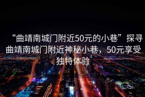 “曲靖南城門附近50元的小巷”探尋曲靖南城門附近神秘小巷，50元享受獨特體驗