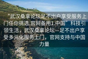 “武漢桑拿論壇足不出戶享受服務(wù)上門任你挑選.官網(wǎng)備用1.中國”科技引領(lǐng)生活，武漢桑拿論壇—足不出戶享受多元化服務(wù)上門，官網(wǎng)支持與中國力量