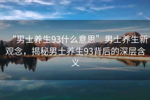 “男士養(yǎng)生93什么意思”男士養(yǎng)生新觀念，揭秘男士養(yǎng)生93背后的深層含義