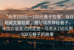 “烏市150元一100元巷子在哪”當(dāng)日新聞文章標(biāo)題，揭秘烏市神秘巷子，尋找價值變遷的足跡—烏市從150元到100元巷子的故事