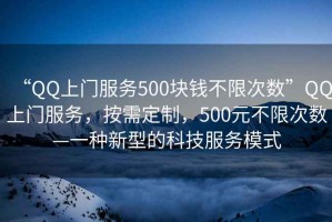 “QQ上門服務(wù)500塊錢不限次數(shù)”QQ上門服務(wù)，按需定制，500元不限次數(shù)—一種新型的科技服務(wù)模式