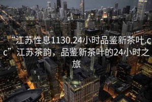 “江蘇性息1130.24小時(shí)品鑒新茶葉.cc”江蘇茶韻，品鑒新茶葉的24小時(shí)之旅
