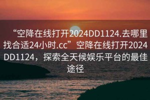 “空降在線打開(kāi)2024DD1124.去哪里找合適24小時(shí).cc”空降在線打開(kāi)2024DD1124，探索全天候娛樂(lè)平臺(tái)的最佳途徑