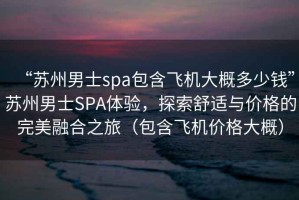 “蘇州男士spa包含飛機(jī)大概多少錢”蘇州男士SPA體驗(yàn)，探索舒適與價(jià)格的完美融合之旅（包含飛機(jī)價(jià)格大概）