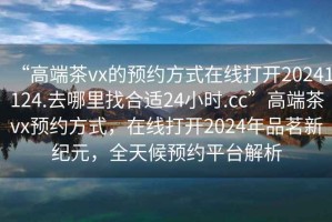 “高端茶vx的預約方式在線打開20241124.去哪里找合適24小時.cc”高端茶vx預約方式，在線打開2024年品茗新紀元，全天候預約平臺解析