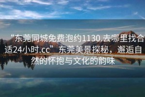 “東莞同城免費(fèi)泡約1130.去哪里找合適24小時(shí).cc”東莞美景探秘，邂逅自然的懷抱與文化的韻味