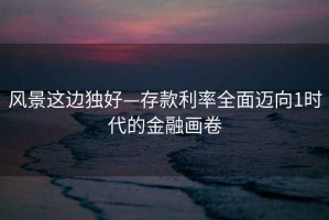 風(fēng)景這邊獨(dú)好—存款利率全面邁向1時(shí)代的金融畫卷