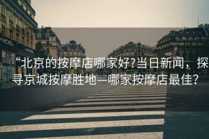 “北京的按摩店哪家好?當(dāng)日新聞，探尋京城按摩勝地—哪家按摩店最佳？