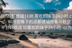 “成都嫖娼1130.喜歡的妹子24小時(shí).cc”科技視角下的成都嫖娼現(xiàn)象與社交平臺(tái)的挑戰(zhàn) 以喜歡的妹子24小時(shí)·cc為例
